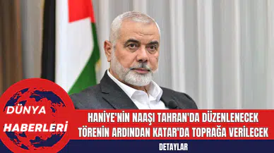 Haniye'nin Naaşı Tahran'da Düzenlenecek Törenin Ardından Katar'da Toprağa Verilecek