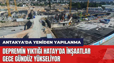 Depremin yıktığı Hatay'da inşaatlar gece gündüz yükseliyor
