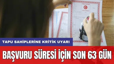 Tapu sahiplerine kritik uyarı: Başvuru süresi için son 63 gün