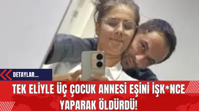 Tek Eliyle Üç Çocuk Annesi Eşini İşk*nce Yaparak Öldürdü!