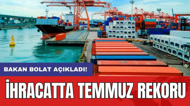 Bakan Bolat açıkladı! İhracatta temmuz rekoru