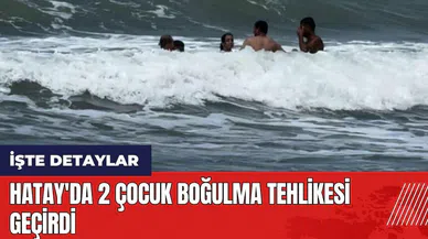 Hatay'da 2 çocuk boğulma tehlikesi geçirdi