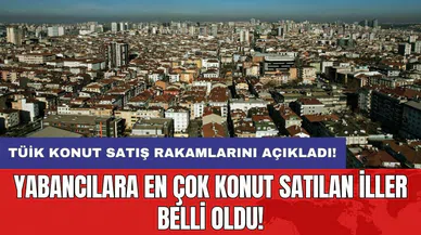 TÜİK konut satış rakamlarını açıkladı! Yabancılara en çok konut satılan iller belli oldu!
