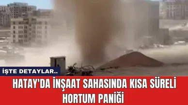 Hatay'da İnşaat Sahasında Kısa Süreli Hortum Paniği