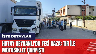 Hatay Reyhanlı'da feci kaza: Tır ile motosiklet çarpıştı