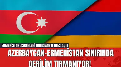 Azerbaycan-Ermenistan Sınırında Gerilim Tırmanıyor! Ermenistan Askerleri Nahçıvan’a Ateş Açtı