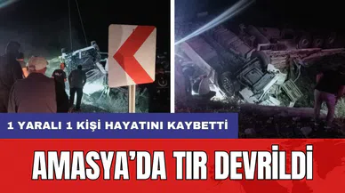 Amasya’da tır devrildi: 1 yaralı 1 kişi hayatını kaybetti