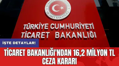 Ticaret Bakanlığı'ndan 16,2 milyon TL ceza kararı