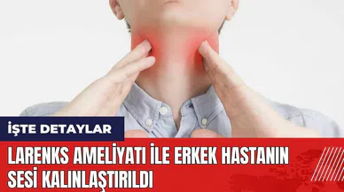 Larenks ameliyatı ile erkek hastanın sesi kalınlaştırıldı