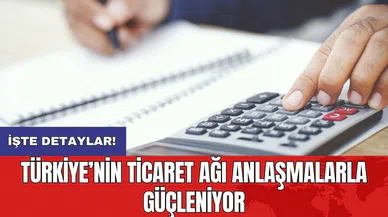 Türkiye’nin ticaret ağı anlaşmalarla güçleniyor
