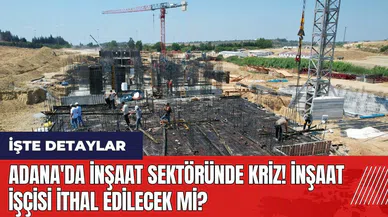 Adana'da inşaat sektöründe kriz! İnşaat işçisi ithal edilecek mi?