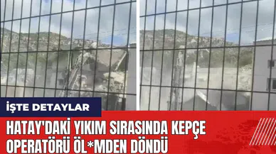 Hatay'daki yıkım sırasında kepçe operatörü öl*mden döndü