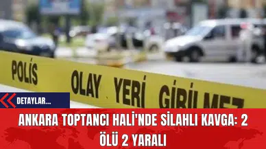 Ankara Toptancı Hali'nde Silahlı Kavga: 2 Ölü, 2 Yaralı