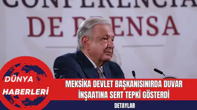 Meksika Devlet Başkanı Sınırda Duvar İnşaatına Sert Tepki Gösterdi