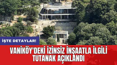 Vaniköy'deki izinsiz inşaatla ilgili tutanak açıklandı