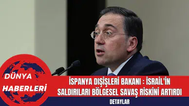 İspanya Dışişleri Bakanı İsrail'in  Saldırıları Bölgesel Savaş Riskini Artırdı