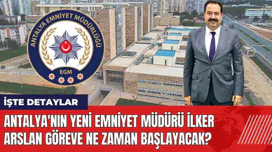 Antalya'nın yeni Emniyet Müdürü İlker Arslan göreve ne zaman başlayacak?