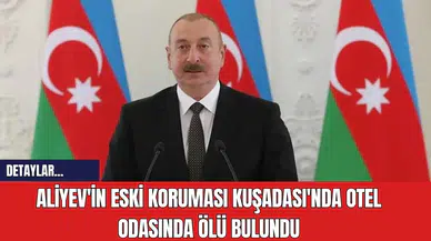 Aliyev'in Eski Koruması Kuşadası'nda Otel Odasında Ölü Bulundu