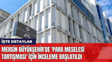 Mersin Büyükşehir'de 'para meselesi tartışması' için inceleme başlatıldı