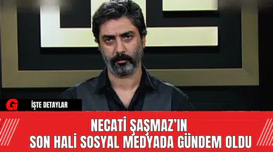 Necati Şaşmaz’ın Son Hali Sosyal Medyada Gündem Oldu