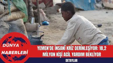 Yemen'de İnsani Kriz Derinleşiyor: 18,2 Milyon Kişi Acil Yardım Bekliyor