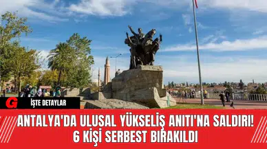 Antalya'da Ulusal Yükseliş Anıtı'na Saldırı! 6 Kişi Serbest Bırakıldı