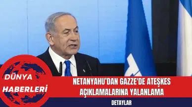 Netanyahu’dan Gazze'de Ateşkes Açıklamalarına Yalanlama