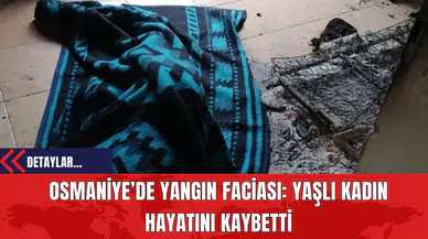 Osmaniye’de Yangın Faciası: Yaşlı Kadın Hayatını Kaybetti