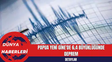 Papua Yeni Gine'de 6,4 Büyüklüğünde Deprem