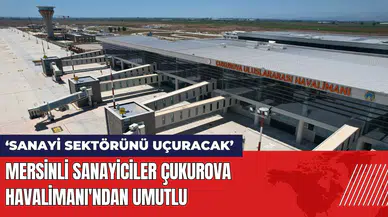 Mersinli sanayiciler Çukurova Havalimanı'ndan umutlu: Sanayi sektörünü uçuracak