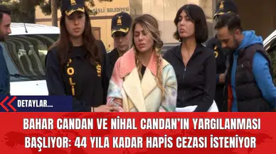 Bahar Candan ve Nihal Candan’In Yargılanması Başlıyor: 44 Yıla Kadar Hapis Cezası İsteniyor