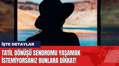 Tatil Dönüşü Sendromu yaşamak istemiyorsanız bunlara dikkat!