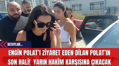 Engin Polat’ı Ziyaret Eden Dilan Polat’ın Son Hali! Yarın Hakim Karşısına Çıkacak
