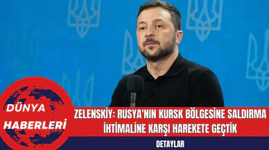 Zelenskiy: Rusya'nın Kursk Bölgesine Saldırma İhtimaline Karşı Harekete Geçtik