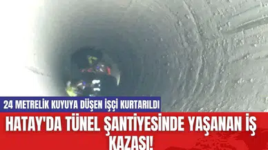 Hatay'da tünel şantiyesinde yaşanan iş kazası! 24 metrelik kuyuya düşen işçi kurtarıldı