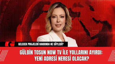 Gülbin Tosun Now TV ile Yollarını Ayırdı: Yeni Adresi Neresi Olacak?