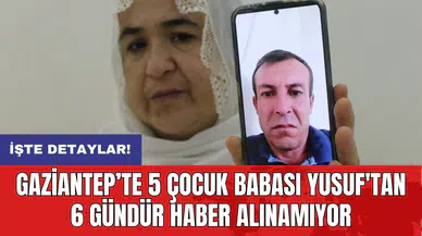 Gaziantep’te 5 çocuk babası Yusuf'tan 6 gündür haber alınamıyor