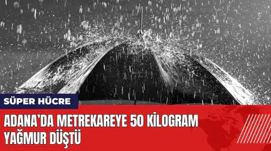 Adana’da Süper Hücre yağışı: Metrekareye 50 kilogram yağmur düştü