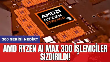AMD Ryzen AI Max 300 işlemciler sızdırıldı! 300 serisi nedir?