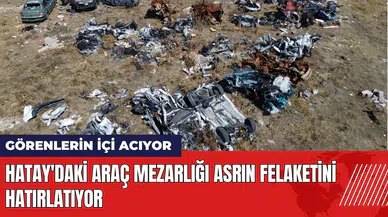 Hatay'da enkazdan çıkarılan araçların mezarlığı yürek yakıyor
