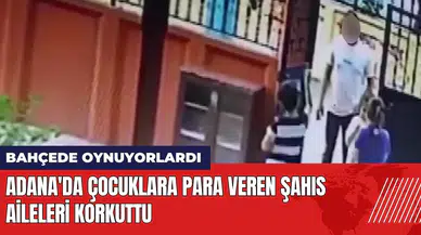 Adana'da çocuklara para veren şahıs aileleri korkuttu