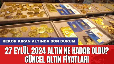 27 Eylül 2024 Altın Ne Kadar Oldu? Güncel Altın Fiyatları