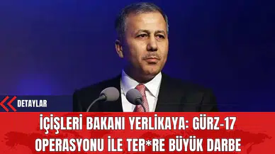 İçişleri Bakanı Yerlikaya: Gürz-17 Operasyonu ile Teröre Büyük Darbe