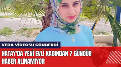 Hatay'da yeni evli kadın 7 gündür kayıp! Veda videosu gönderdi