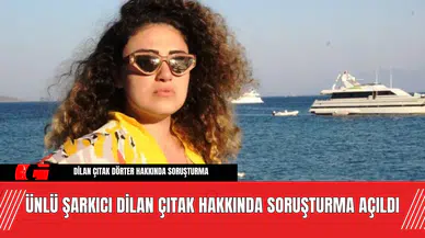 Ünlü Şarkıcı Dilan Çıtak Hakkında Soruşturma Açıldı