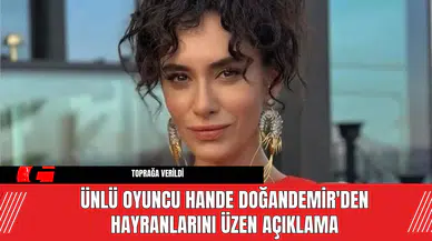 Ünlü oyuncu Hande Doğandemir'den Hayranlarını Üzen Açıklama