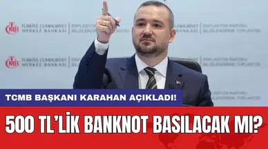 TCMB Başkanı Karahan açıkladı! 500 TL’lik banknot basılacak mı?