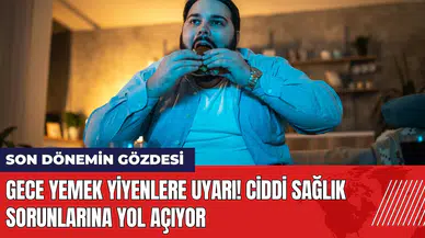 Gece yemek yiyenlere uyarı! Ciddi sağlık sorunlarına yol açıyor