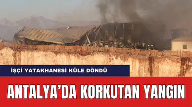 Antalya'da Korkutan Yangın! İşçi Yatakhanesi Küle Döndü!