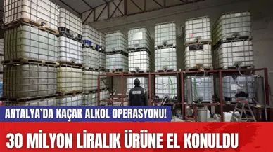 Antalya’da kaçak alkol operasyonu! 30 milyon liralık ürüne el konuldu